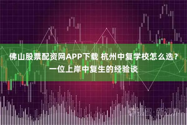 佛山股票配资网APP下载 杭州中复学校怎么选？一位上岸中复生的经验谈
