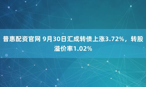 普惠配资官网 9月30日汇成转债上涨3.72%，转股溢价率1.02%