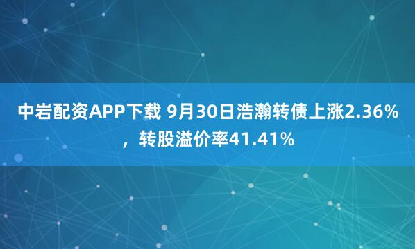 中岩配资APP下载 9月30日浩瀚转债上涨2.36%，转股溢价率41.41%