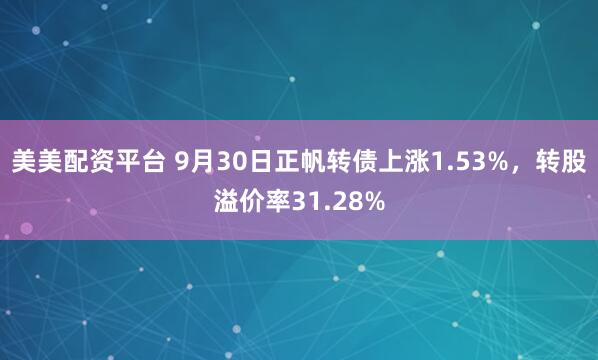 美美配资平台 9月30日正帆转债上涨1.53%，转股溢价率31.28%