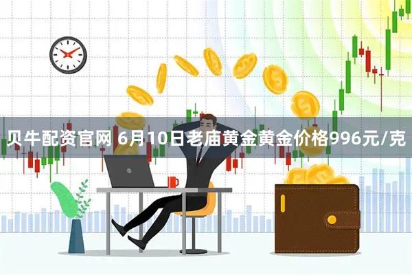贝牛配资官网 6月10日老庙黄金黄金价格996元/克