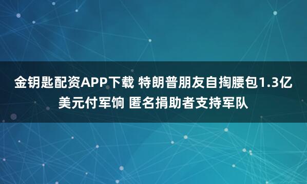 金钥匙配资APP下载 特朗普朋友自掏腰包1.3亿美元付军饷 匿名捐助者支持军队
