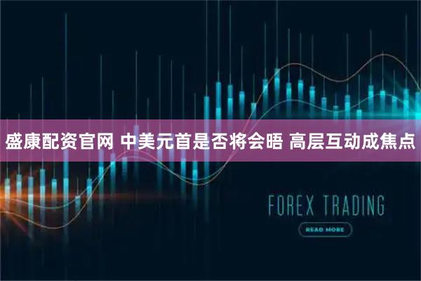 盛康配资官网 中美元首是否将会晤 高层互动成焦点