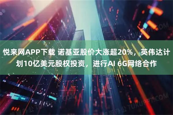 悦来网APP下载 诺基亚股价大涨超20%，英伟达计划10亿美元股权投资，进行AI 6G网络合作