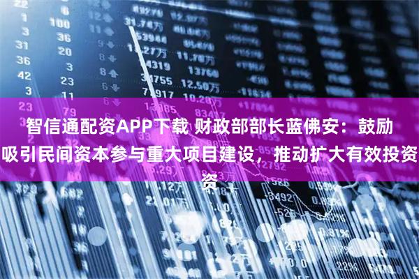 智信通配资APP下载 财政部部长蓝佛安：鼓励吸引民间资本参与重大项目建设，推动扩大有效投资