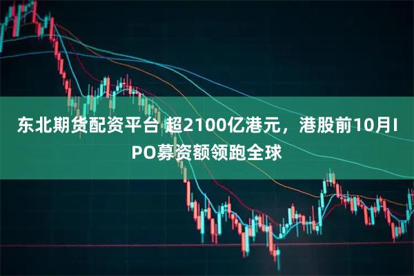 东北期货配资平台 超2100亿港元，港股前10月IPO募资额领跑全球