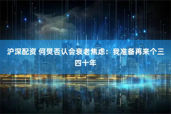 沪深配资 何炅否认会衰老焦虑：我准备再来个三四十年