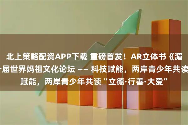 北上策略配资APP下载 重磅首发！AR立体书《湄洲·妈祖》亮相第十届世界妈祖文化论坛 —— 科技赋能，两岸青少年共读“立德·行善·大爱”