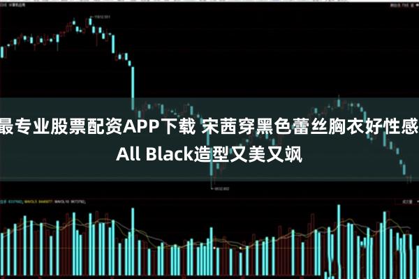 最专业股票配资APP下载 宋茜穿黑色蕾丝胸衣好性感 All Black造型又美又飒