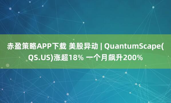 赤盈策略APP下载 美股异动 | QuantumScape(QS.US)涨超18% 一个月飙升200%