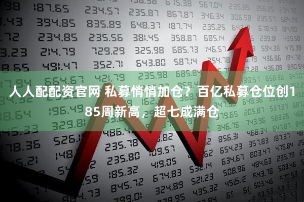 人人配配资官网 私募悄悄加仓？百亿私募仓位创185周新高，超七成满仓