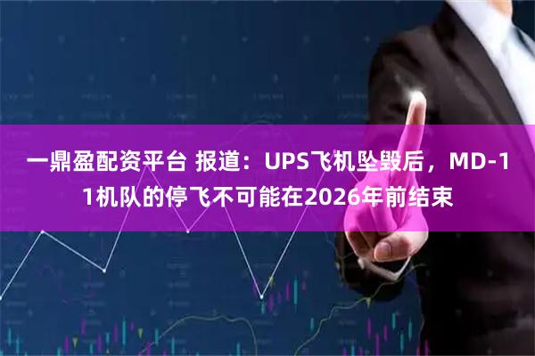 一鼎盈配资平台 报道：UPS飞机坠毁后，MD-11机队的停飞不可能在2026年前结束