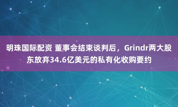 明珠国际配资 董事会结束谈判后，Grindr两大股东放弃34.6亿美元的私有化收购要约