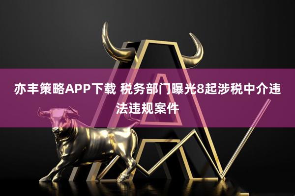 亦丰策略APP下载 税务部门曝光8起涉税中介违法违规案件