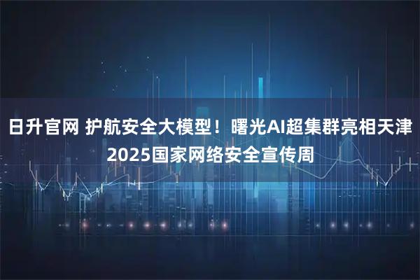 日升官网 护航安全大模型！曙光AI超集群亮相天津2025国家网络安全宣传周