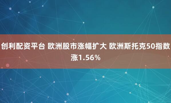 创利配资平台 欧洲股市涨幅扩大 欧洲斯托克50指数涨1.56%