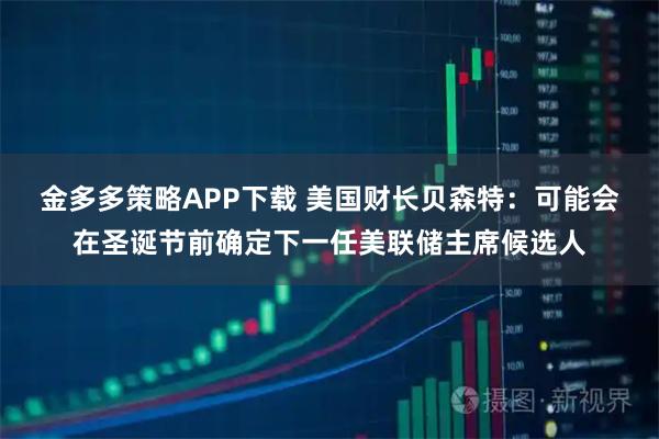 金多多策略APP下载 美国财长贝森特：可能会在圣诞节前确定下一任美联储主席候选人