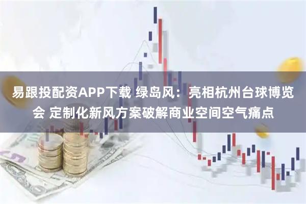易跟投配资APP下载 绿岛风：亮相杭州台球博览会 定制化新风方案破解商业空间空气痛点