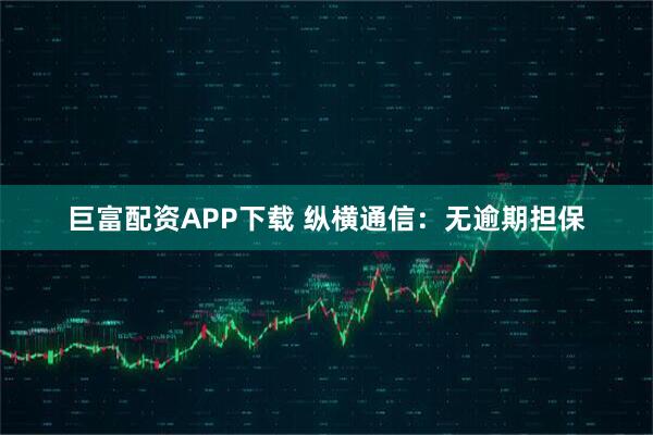 巨富配资APP下载 纵横通信：无逾期担保