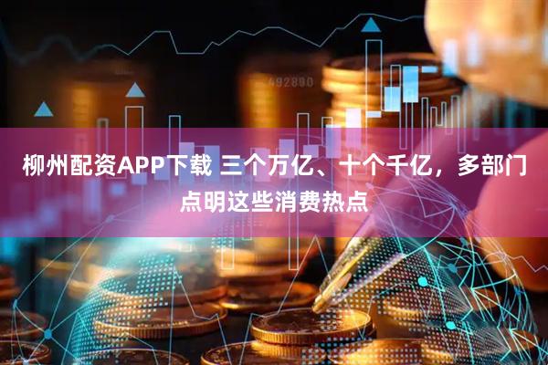 柳州配资APP下载 三个万亿、十个千亿，多部门点明这些消费热点