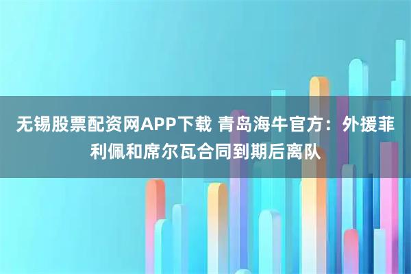 无锡股票配资网APP下载 青岛海牛官方：外援菲利佩和席尔瓦合同到期后离队