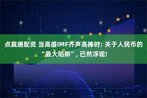 点赢通配资 当高盛IMF齐声高捧时: 关于人民币的“最大陷阱”, 已然浮现!