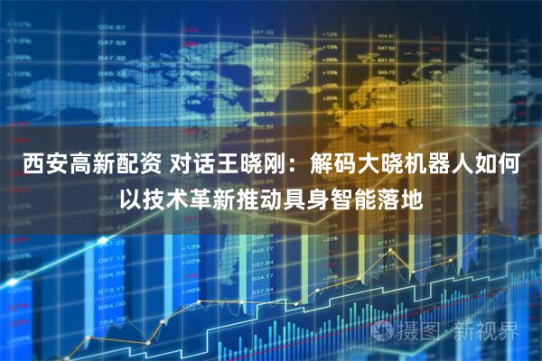 西安高新配资 对话王晓刚：解码大晓机器人如何以技术革新推动具身智能落地