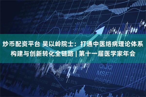 炒币配资平台 吴以岭院士：打通中医络病理论体系构建与创新转化全链路 | 第十一届医学家年会