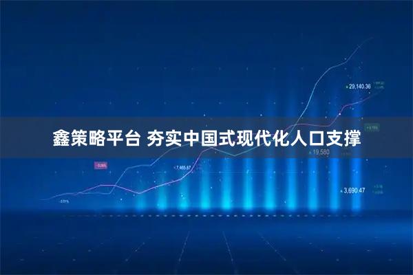 鑫策略平台 夯实中国式现代化人口支撑