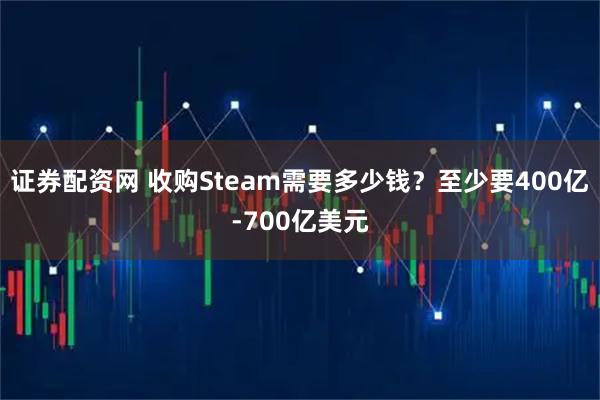 证券配资网 收购Steam需要多少钱？至少要400亿-700亿美元
