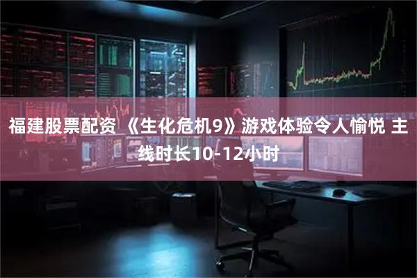 福建股票配资 《生化危机9》游戏体验令人愉悦 主线时长10-12小时