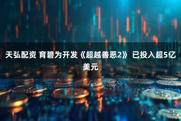 天弘配资 育碧为开发《超越善恶2》 已投入超5亿美元