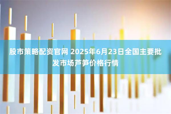 股市策略配资官网 2025年6月23日全国主要批发市场芦笋价格行情