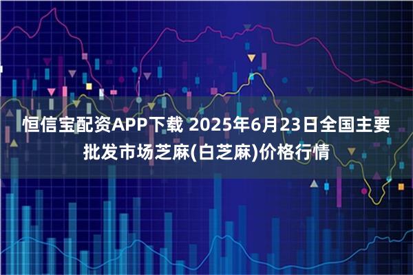 恒信宝配资APP下载 2025年6月23日全国主要批发市场芝麻(白芝麻)价格行情