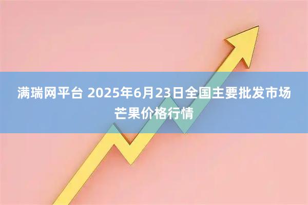 满瑞网平台 2025年6月23日全国主要批发市场芒果价格行情