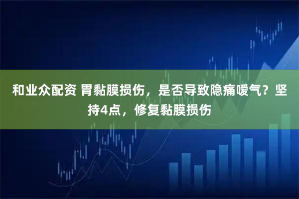 和业众配资 胃黏膜损伤，是否导致隐痛嗳气？坚持4点，修复黏膜损伤