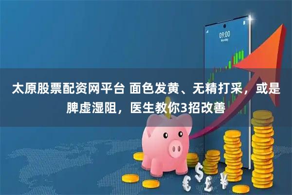 太原股票配资网平台 面色发黄、无精打采，或是脾虚湿阻，医生教你3招改善