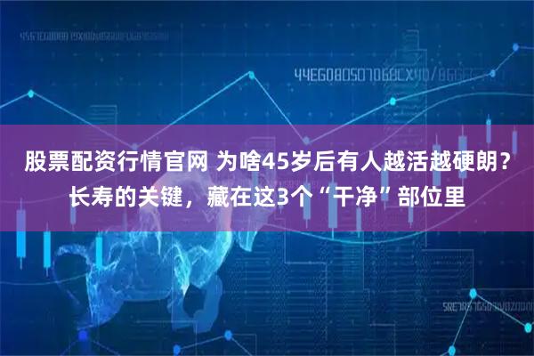 股票配资行情官网 为啥45岁后有人越活越硬朗？长寿的关键，藏在这3个“干净”部位里