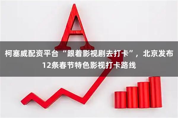 柯塞威配资平台 “跟着影视剧去打卡”，北京发布12条春节特色影视打卡路线