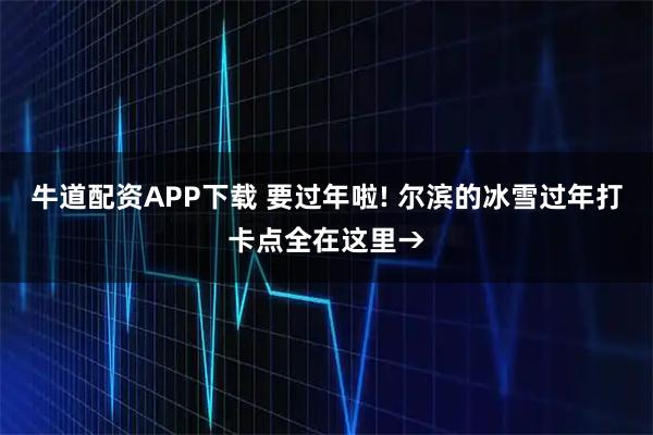 牛道配资APP下载 要过年啦! 尔滨的冰雪过年打卡点全在这里→