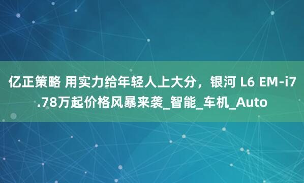 亿正策略 用实力给年轻人上大分，银河 L6 EM-i7.78万起价格风暴来袭_智能_车机_Auto