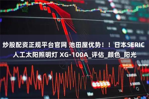 炒股配资正规平台官网 池田屋优势！！日本SERIC 人工太阳照明灯 XG-100A_评估_颜色_阳光