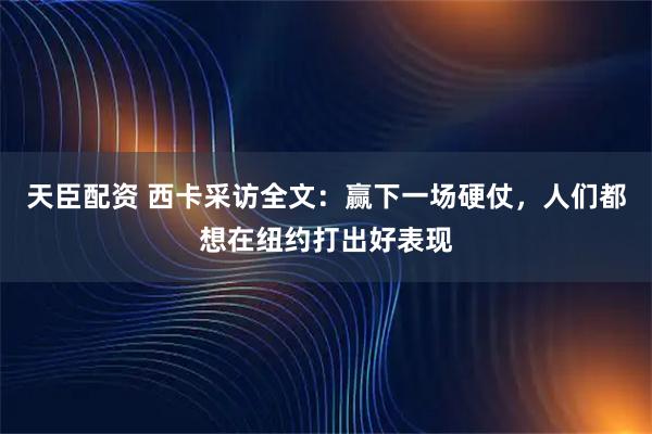 天臣配资 西卡采访全文：赢下一场硬仗，人们都想在纽约打出好表现