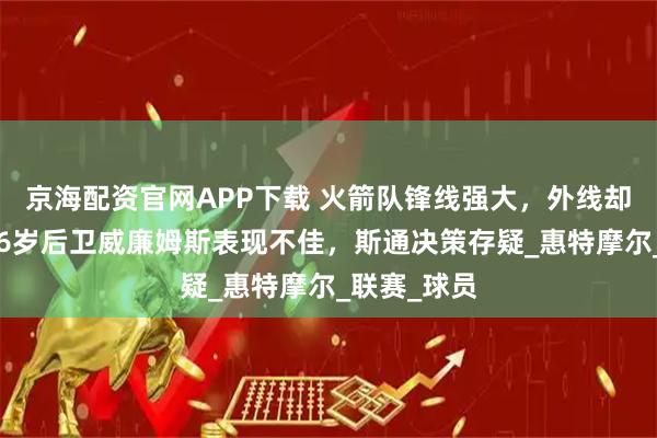 京海配资官网APP下载 火箭队锋线强大，外线却显虚弱：26岁后卫威廉姆斯表现不佳，斯通决策存疑_惠特摩尔_联赛_球员