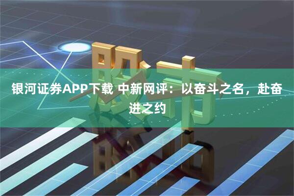 银河证券APP下载 中新网评：以奋斗之名，赴奋进之约