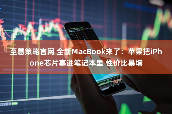 至慧策略官网 全新MacBook来了：苹果把iPhone芯片塞进笔记本里 性价比暴增