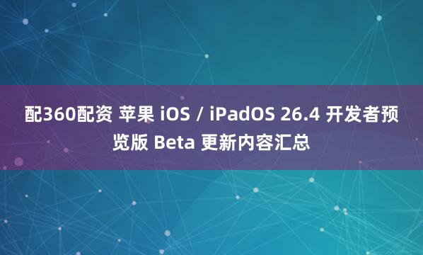配360配资 苹果 iOS / iPadOS 26.4 开发者预览版 Beta 更新内容汇总