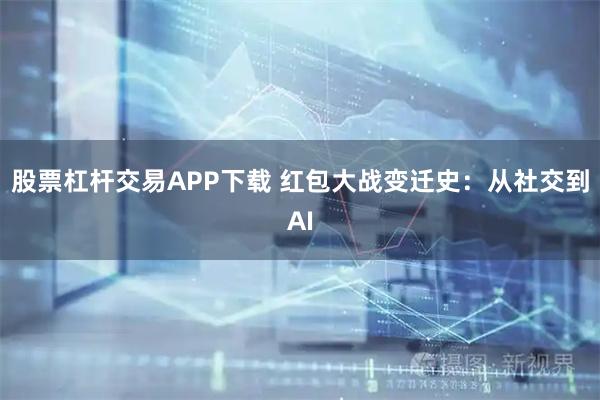股票杠杆交易APP下载 红包大战变迁史：从社交到AI
