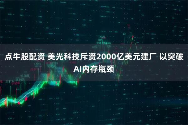 点牛股配资 美光科技斥资2000亿美元建厂 以突破AI内存瓶颈
