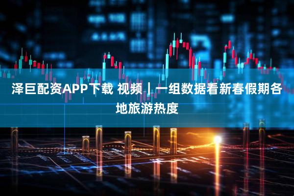 泽巨配资APP下载 视频｜一组数据看新春假期各地旅游热度